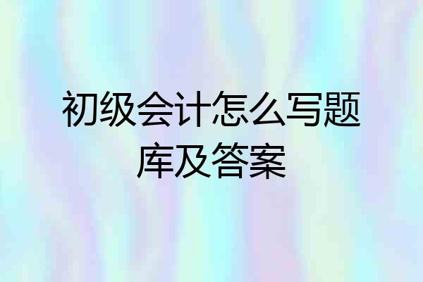 初级会计怎么写题库及答案