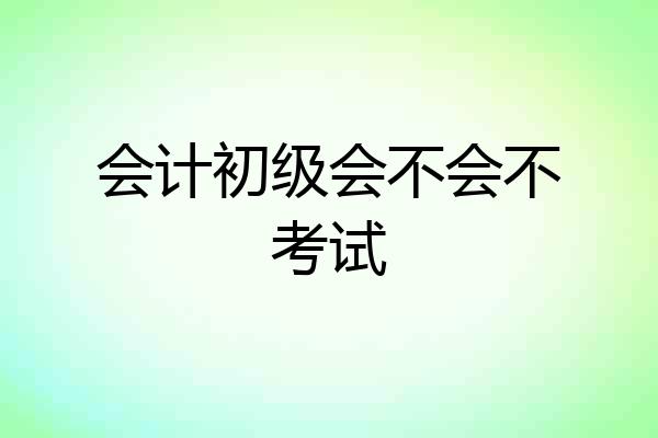 会计初级会不会不考试