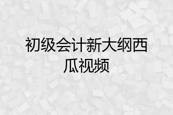 初级会计新大纲西瓜视频
