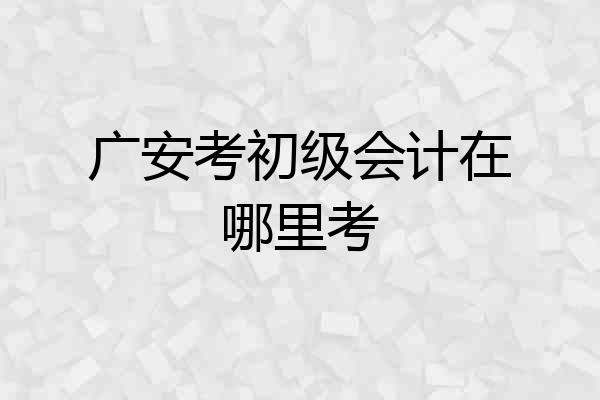 广安考初级会计在哪里考
