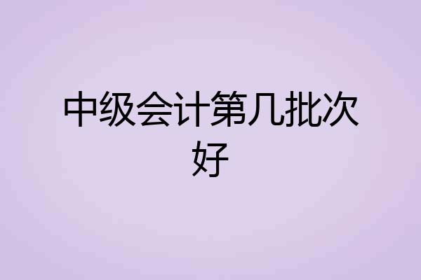 中级会计第几批次好
