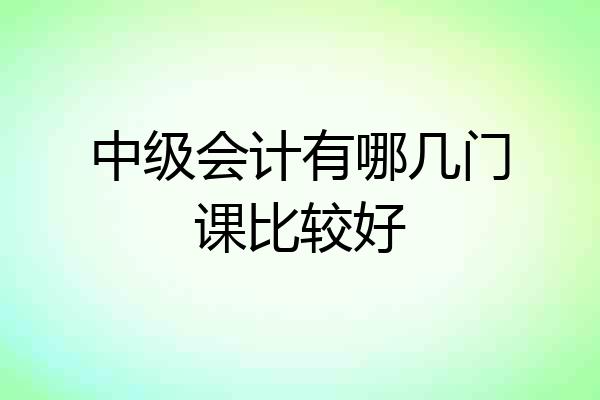 中级会计有哪几门课比较好