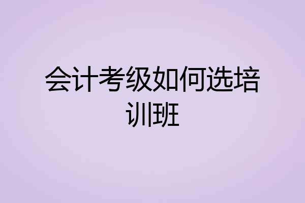 会计考级如何选培训班