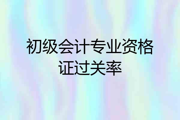 初级会计专业资格证过关率