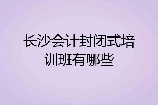 长沙会计封闭式培训班有哪些