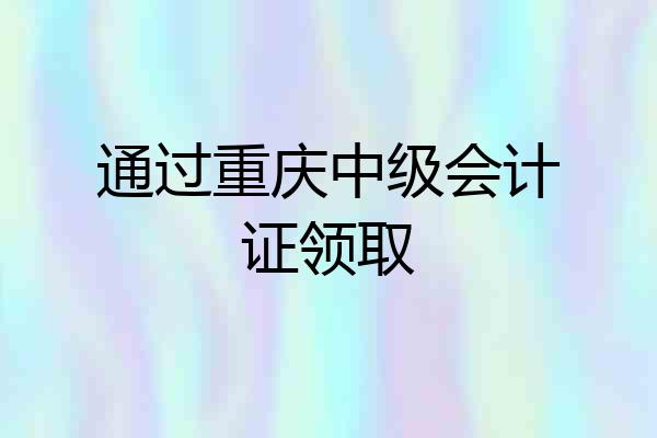 通过重庆中级会计证领取