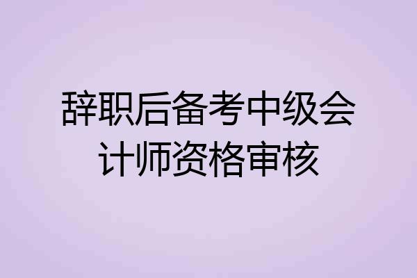 辞职后备考中级会计师资格审核