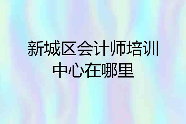 新城区会计师培训中心在哪里