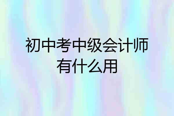 初中考中级会计师有什么用