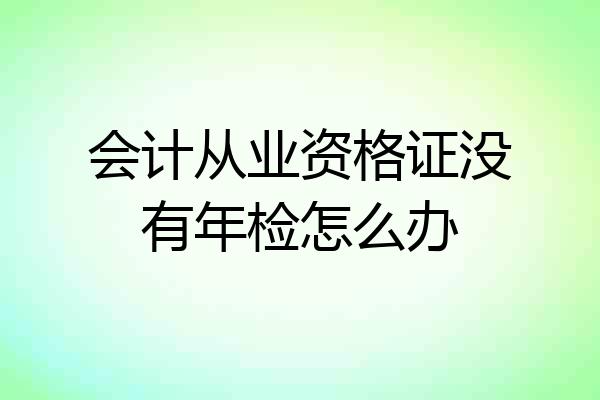 会计从业资格证没有年检怎么办