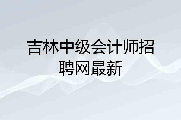 吉林中级会计师招聘网最新
