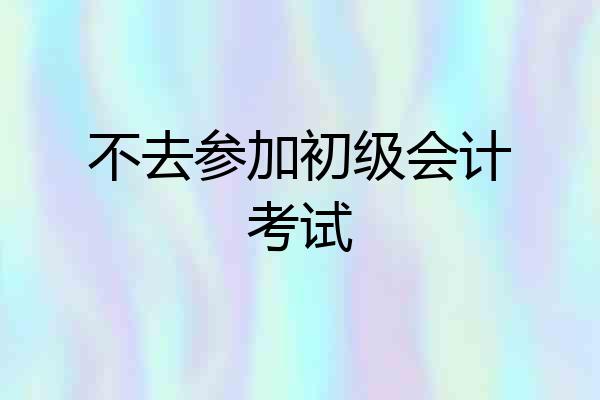 不去参加初级会计考试