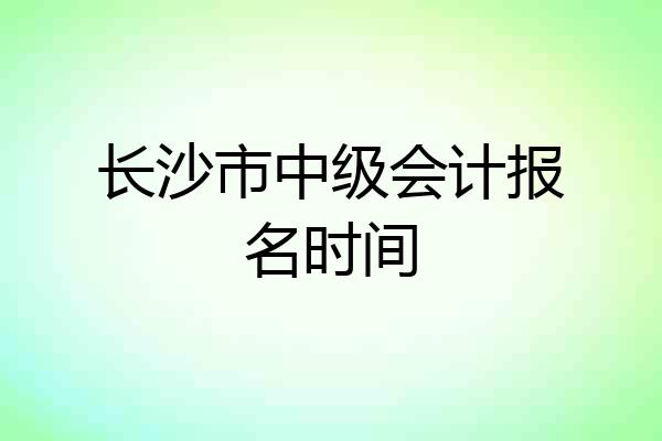 长沙市中级会计报名时间