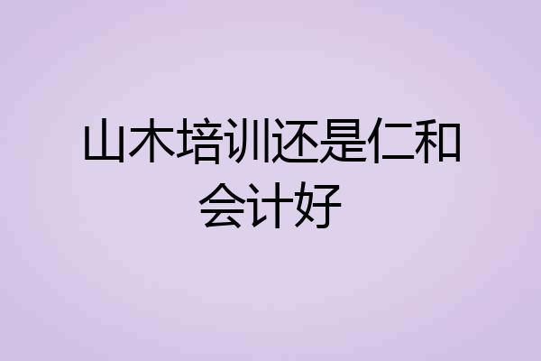山木培训还是仁和会计好