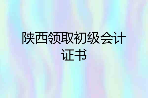 陕西领取初级会计证书