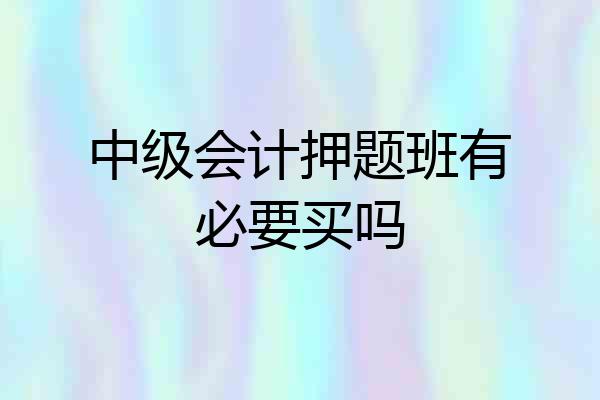 中级会计押题班有必要买吗