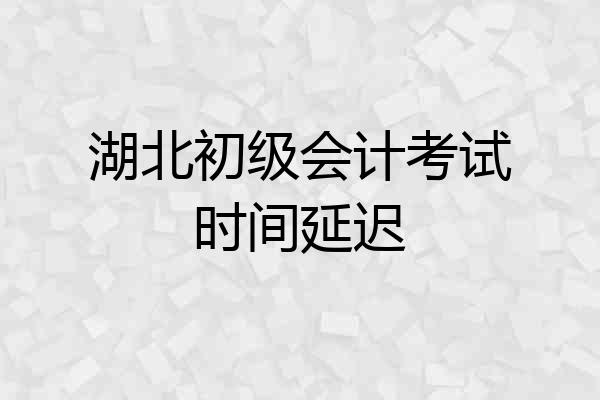 湖北初级会计考试时间延迟