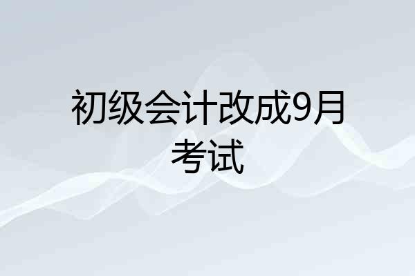 初级会计改成9月考试