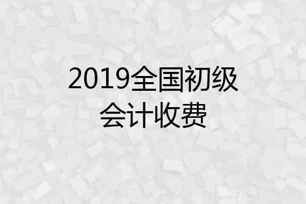 2019全国初级会计收费