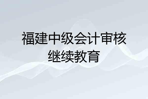 福建中级会计审核继续教育