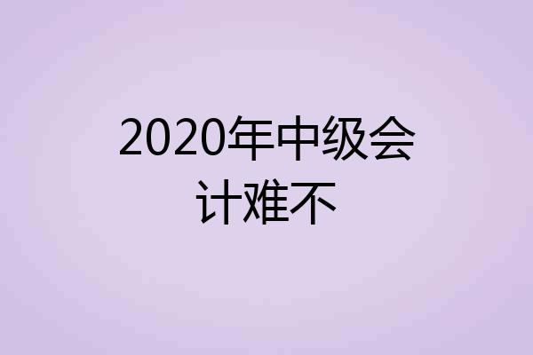 2020年中级会计难不