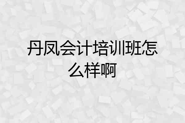 丹凤会计培训班怎么样啊