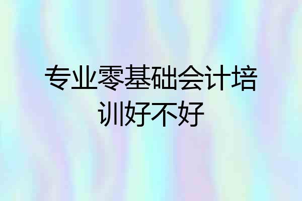 专业零基础会计培训好不好