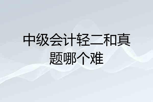 中级会计轻二和真题哪个难