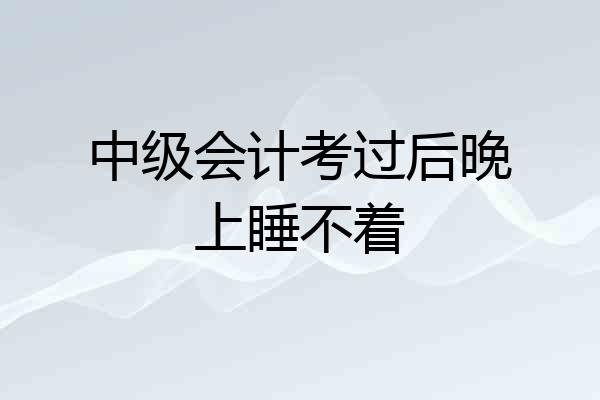 中级会计考过后晚上睡不着