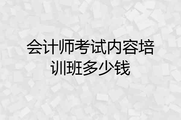 会计师考试内容培训班多少钱
