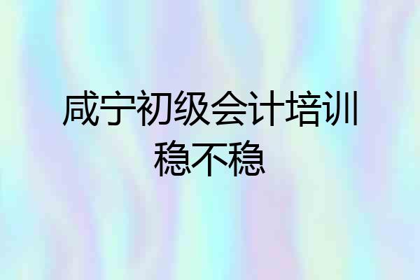 咸宁初级会计培训稳不稳