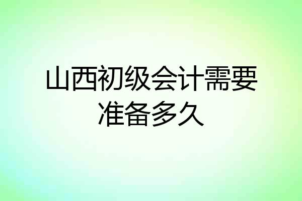 山西初级会计需要准备多久