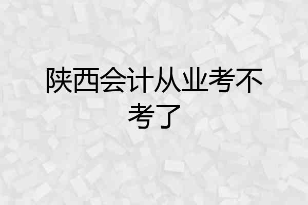 陕西会计从业考不考了