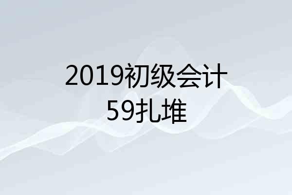 2019初级会计59扎堆