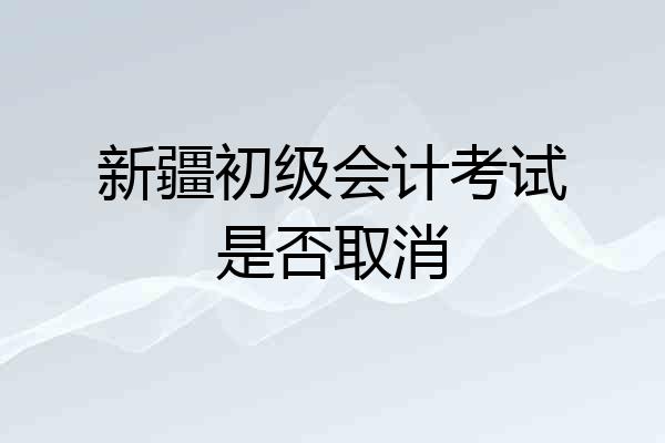新疆初级会计考试是否取消