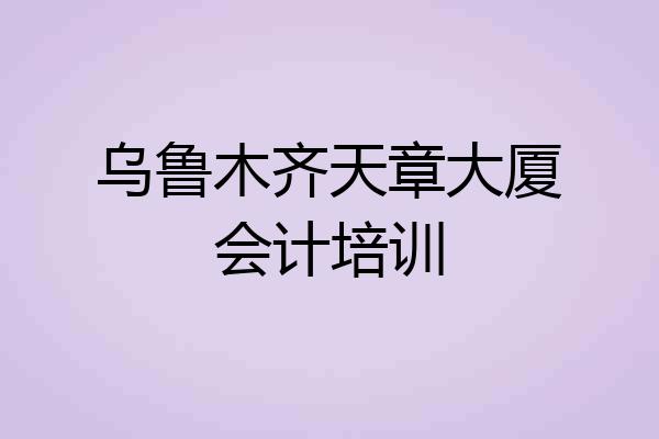 乌鲁木齐天章大厦会计培训
