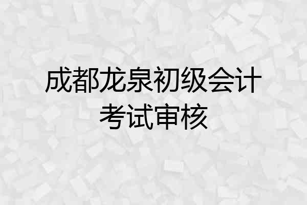 成都龙泉初级会计考试审核