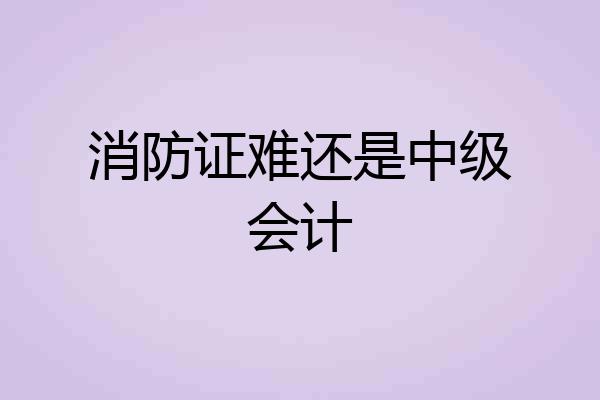 消防证难还是中级会计