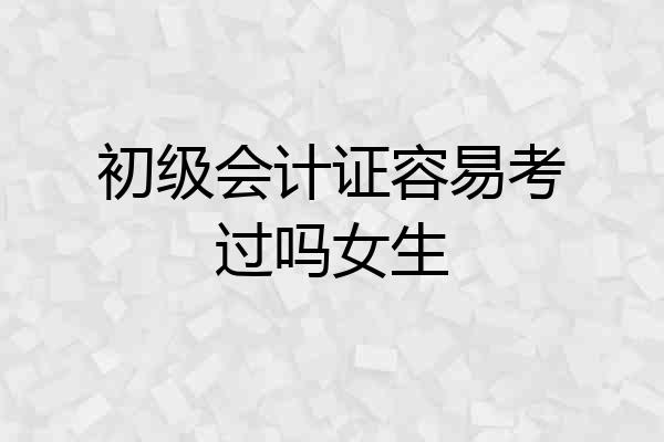 初级会计证容易考过吗女生