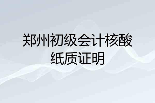 郑州初级会计核酸纸质证明