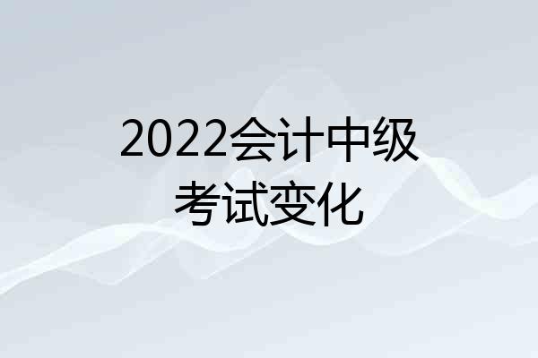 2022会计中级考试变化