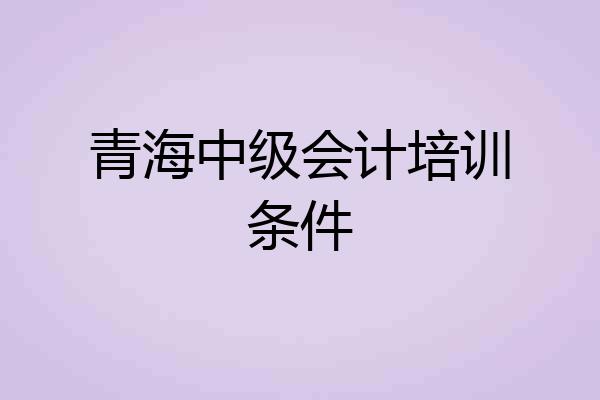 青海中级会计培训条件