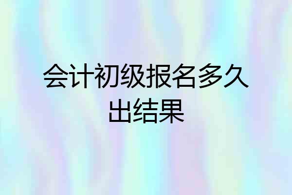 会计初级报名多久出结果