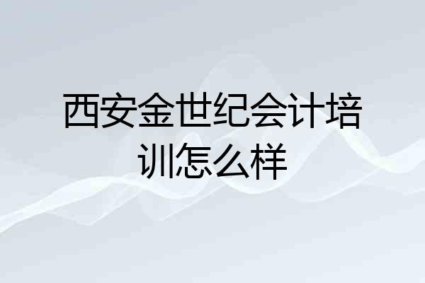 西安金世纪会计培训怎么样