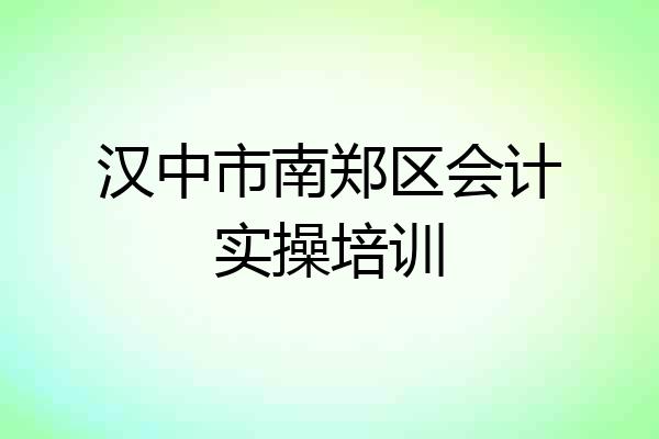 汉中市南郑区会计实操培训
