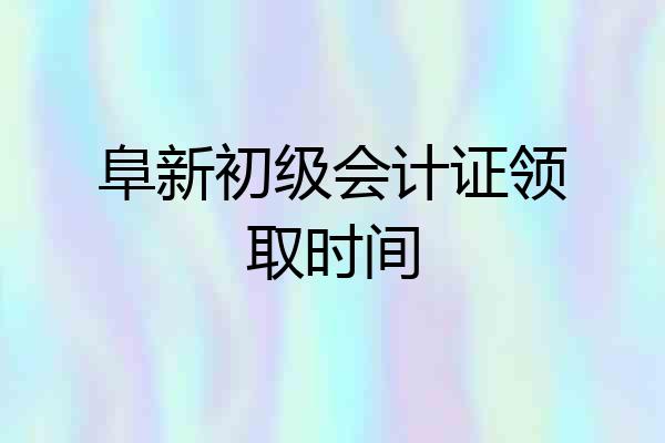 阜新初级会计证领取时间