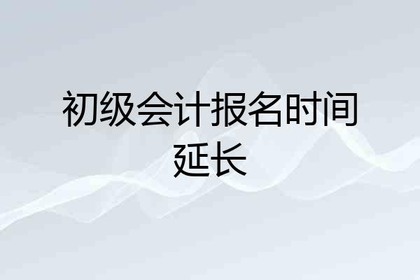 初级会计报名时间延长