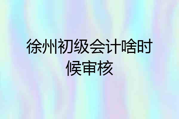 徐州初级会计啥时候审核