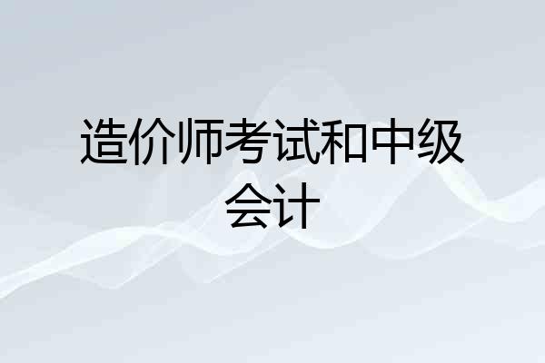 造价师考试和中级会计