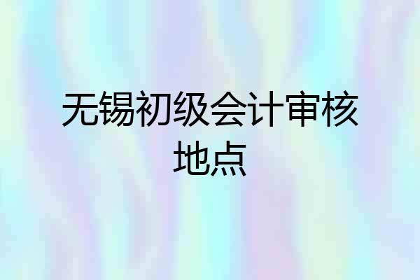 无锡初级会计审核地点